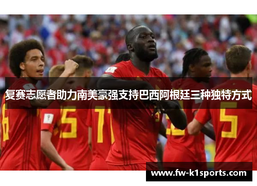 复赛志愿者助力南美豪强支持巴西阿根廷三种独特方式