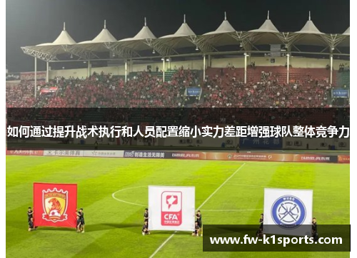 如何通过提升战术执行和人员配置缩小实力差距增强球队整体竞争力