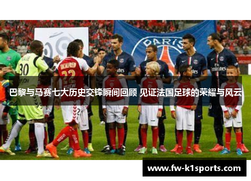 巴黎与马赛七大历史交锋瞬间回顾 见证法国足球的荣耀与风云