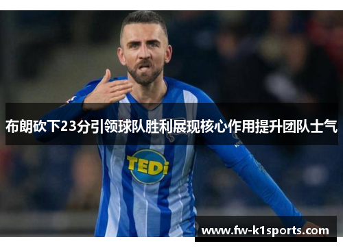 布朗砍下23分引领球队胜利展现核心作用提升团队士气 布朗砍下23分引领球队胜利展现核心作用提升团队士气