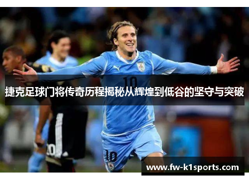 捷克足球门将传奇历程揭秘从辉煌到低谷的坚守与突破 捷克足球门将传奇历程揭秘从辉煌到低谷的坚守与突破