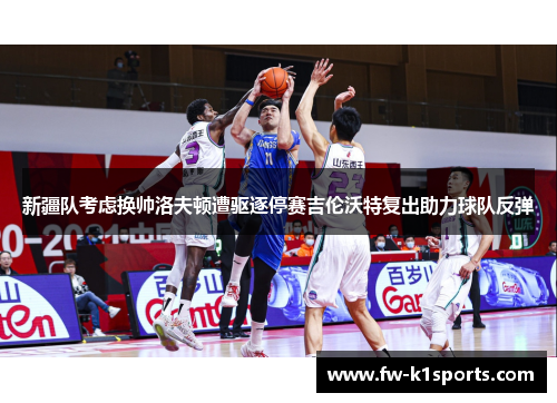 新疆队考虑换帅洛夫顿遭驱逐停赛吉伦沃特复出助力球队反弹
