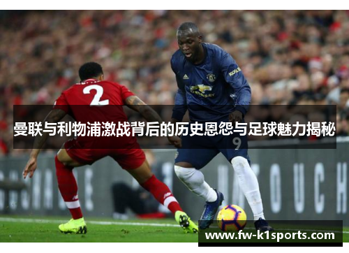 曼联与利物浦激战背后的历史恩怨与足球魅力揭秘