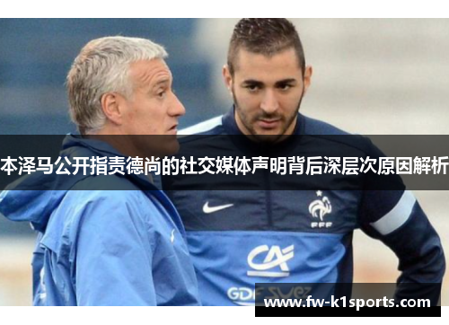 本泽马公开指责德尚的社交媒体声明背后深层次原因解析