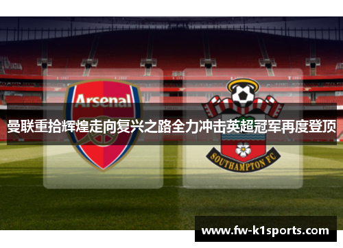 曼联重拾辉煌走向复兴之路全力冲击英超冠军再度登顶 曼联重拾辉煌走向复兴之路全力冲击英超冠军再度登顶