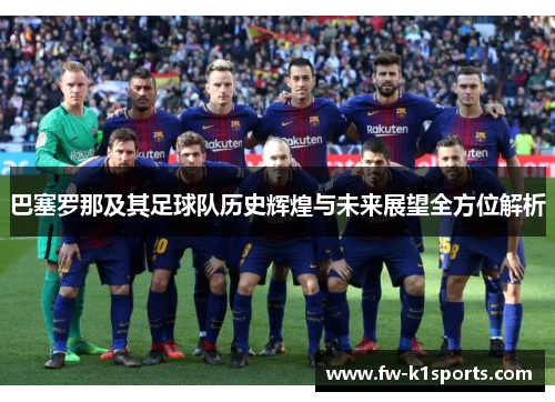 巴塞罗那及其足球队历史辉煌与未来展望全方位解析 巴塞罗那及其足球队历史辉煌与未来展望全方位解析