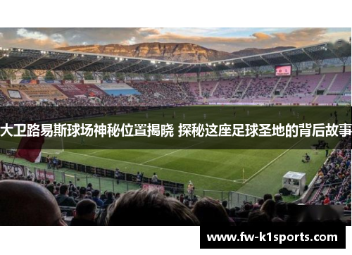 大卫路易斯球场神秘位置揭晓 探秘这座足球圣地的背后故事