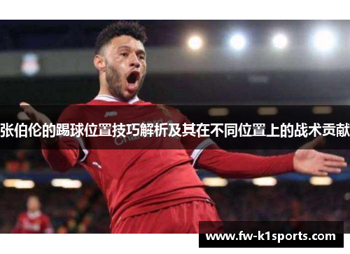 张伯伦的踢球位置技巧解析及其在不同位置上的战术贡献