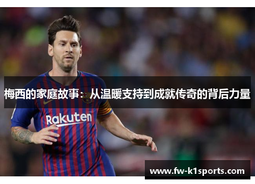 梅西的家庭故事：从温暖支持到成就传奇的背后力量