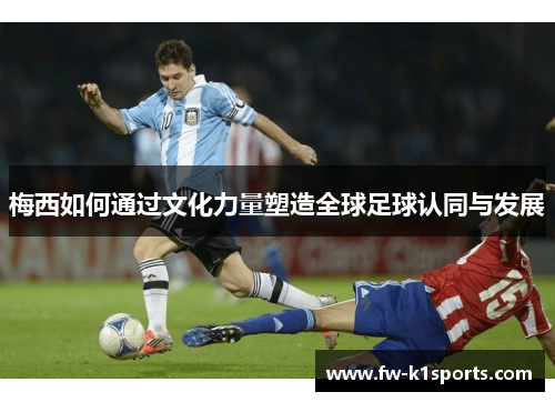 梅西如何通过文化力量塑造全球足球认同与发展