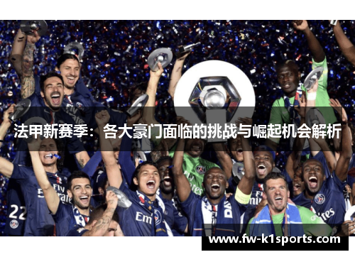 法甲新赛季：各大豪门面临的挑战与崛起机会解析
