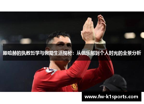 滕哈赫的执教哲学与假期生活揭秘：从俱乐部到个人时光的全景分析