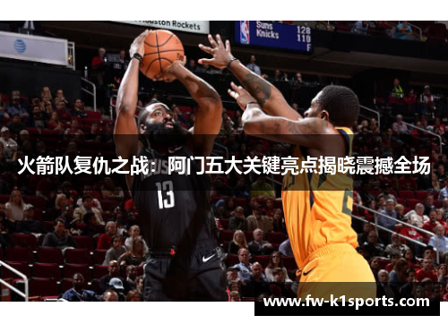 火箭队复仇之战：阿门五大关键亮点揭晓震撼全场