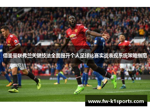借鉴曼联弗兰关键技法全面提升个人足球比赛实战表现系统策略指南