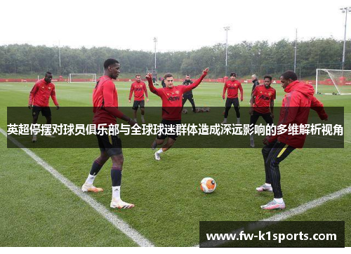 英超停摆对球员俱乐部与全球球迷群体造成深远影响的多维解析视角