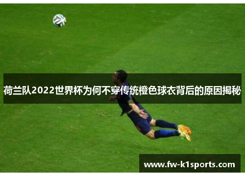 荷兰队2022世界杯为何不穿传统橙色球衣背后的原因揭秘