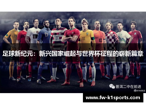 足球新纪元:新兴国家崛起与世界杯征程的崭新篇章 足球新纪元:新兴国家崛起与世界杯征程的崭新篇章