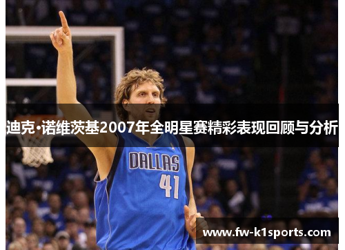 迪克·诺维茨基2007年全明星赛精彩表现回顾与分析