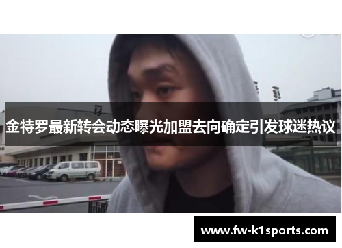 金特罗最新转会动态曝光加盟去向确定引发球迷热议