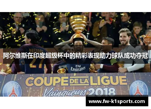 阿尔维斯在印度超级杯中的精彩表现助力球队成功夺冠