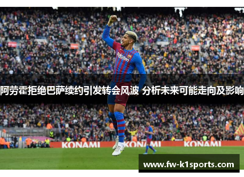 阿劳霍拒绝巴萨续约引发转会风波 分析未来可能走向及影响