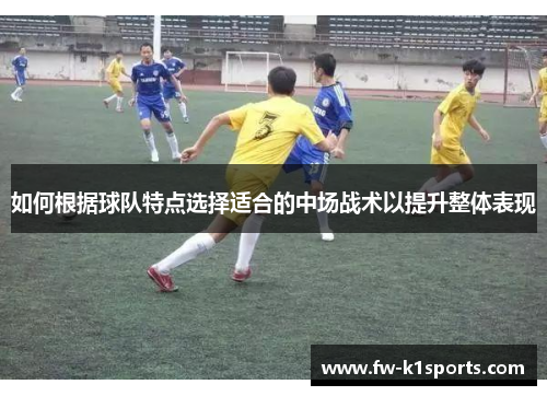 如何根据球队特点选择适合的中场战术以提升整体表现