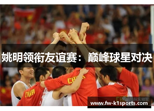 姚明领衔友谊赛：巅峰球星对决