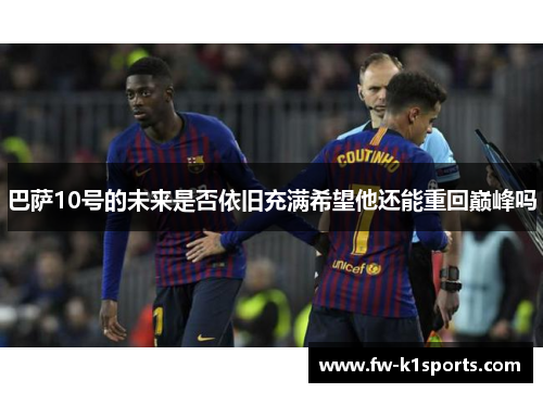 巴萨10号的未来是否依旧充满希望他还能重回巅峰吗