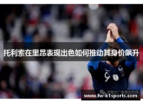 托利索在里昂表现出色如何推动其身价飙升