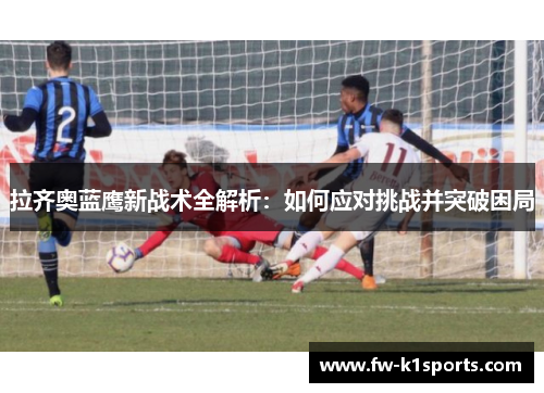 拉齐奥蓝鹰新战术全解析：如何应对挑战并突破困局