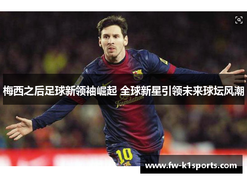 梅西之后足球新领袖崛起 全球新星引领未来球坛风潮