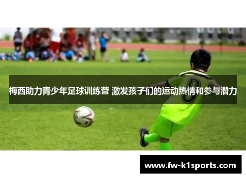梅西助力青少年足球训练营 激发孩子们的运动热情和参与潜力 梅西助力青少年足球训练营 激发孩子们的运动热情和参与潜力