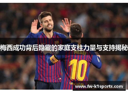 梅西成功背后隐藏的家庭支柱力量与支持揭秘