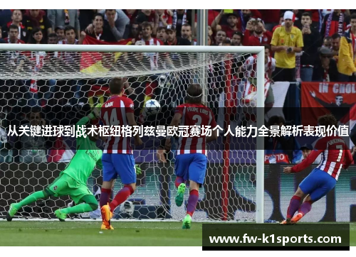 从关键进球到战术枢纽格列兹曼欧冠赛场个人能力全景解析表现价值 从关键进球到战术枢纽格列兹曼欧冠赛场个人能力全景解析表现价值