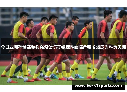 今日亚洲杯预选赛强强对话防守稳定性面临严峻考验成为胜负关键 今日亚洲杯预选赛强强对话防守稳定性面临严峻考验成为胜负关键