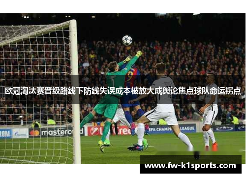 欧冠淘汰赛晋级路线下防线失误成本被放大成舆论焦点球队命运拐点