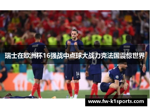 瑞士在欧洲杯16强战中点球大战力克法国震惊世界