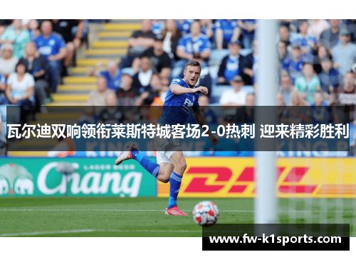 瓦尔迪双响领衔莱斯特城客场2-0热刺 迎来精彩胜利