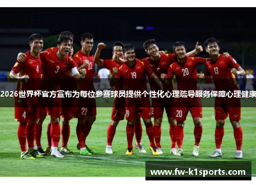 2026世界杯官方宣布为每位参赛球员提供个性化心理疏导服务保障心理健康