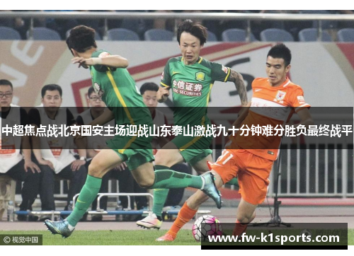 中超焦点战北京国安主场迎战山东泰山激战九十分钟难分胜负最终战平