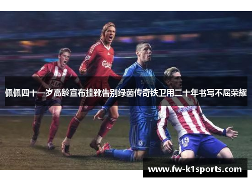 佩佩四十一岁高龄宣布挂靴告别绿茵传奇铁卫用二十年书写不屈荣耀