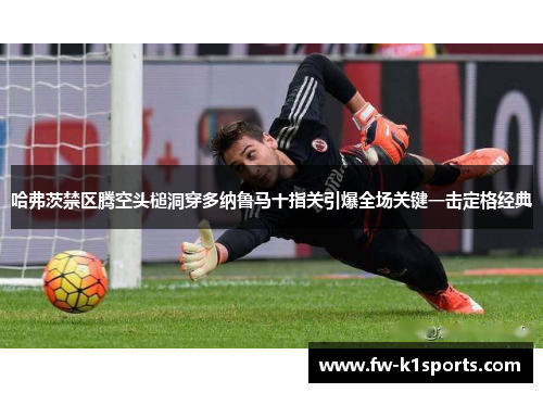 哈弗茨禁区腾空头槌洞穿多纳鲁马十指关引爆全场关键一击定格经典 哈弗茨禁区腾空头槌洞穿多纳鲁马十指关引爆全场关键一击定格经典