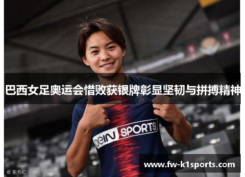 巴西女足奥运会惜败获银牌彰显坚韧与拼搏精神