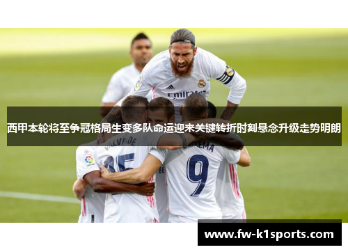 西甲本轮将至争冠格局生变多队命运迎来关键转折时刻悬念升级走势明朗