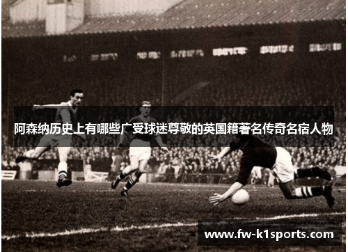 阿森纳历史上有哪些广受球迷尊敬的英国籍著名传奇名宿人物 阿森纳历史上有哪些广受球迷尊敬的英国籍著名传奇名宿人物