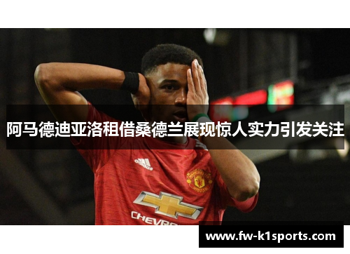 阿马德迪亚洛租借桑德兰展现惊人实力引发关注