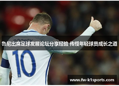 鲁尼出席足球发展论坛分享经验 传授年轻球员成长之道 鲁尼出席足球发展论坛分享经验 传授年轻球员成长之道