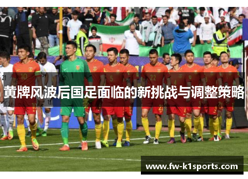 黄牌风波后国足面临的新挑战与调整策略 黄牌风波后国足面临的新挑战与调整策略