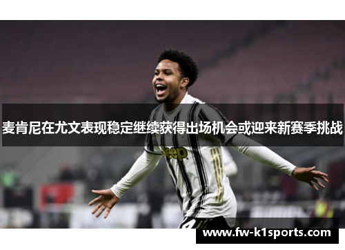 麦肯尼在尤文表现稳定继续获得出场机会或迎来新赛季挑战 麦肯尼在尤文表现稳定继续获得出场机会或迎来新赛季挑战