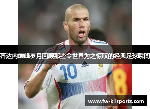 齐达内巅峰岁月回顾那些令世界为之惊叹的经典足球瞬间 齐达内巅峰岁月回顾那些令世界为之惊叹的经典足球瞬间